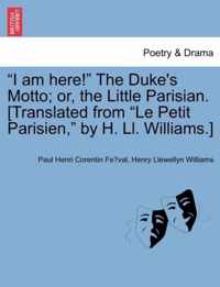 I Am Here! the Duke's Motto; Or, the Little Parisian. [Translated from Le Petit Parisien, by H. LL. Williams.]