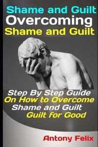 Shame and Guilt: Overcoming Shame and Guilt: Step By Step Guide On How to Overcome Shame and Guilt for Good