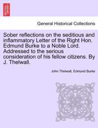 Sober Reflections on the Seditious and Inflammatory Letter of the Right Hon. Edmund Burke to a Noble Lord. Addressed to the Serious Consideration of His Fellow Citizens. by J. Thelwall.