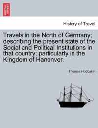 Travels in the North of Germany; describing the present state of the Social and Political Institutions in that country; particularly in the Kingdom of Hanonver.