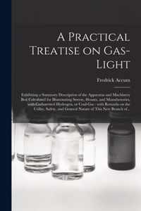 A Practical Treatise on Gas-light: Exhibiting a Summary Description of the Apparatus and Machinery Best Calculated for Illuminating Streets, Houses, and Manufactories, With Carburetted Hydrogen, or Coal-gas