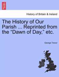 The History of Our Parish ... Reprinted from the Dawn of Day, Etc.