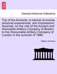 Trip of the Ancients. a Memoir of Events, Personal Experiences, and Impressions Received, on the Visit of the Ancient and Honorable Artillery Company of Boston to the Honourable Artillery Company of London in the Summer of 1896.