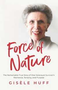 Force of Nature: The Remarkable True Story of One Holocaust Survivor&apos;s Resilience, Tenacity, and Purpose