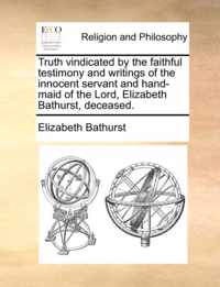 Truth Vindicated by the Faithful Testimony and Writings of the Innocent Servant and Hand-Maid of the Lord, Elizabeth Bathurst, Deceased.