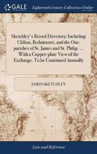 Sketchley's Bristol Directory; Including Clifton, Bedminster, and the Out-parishes of St. James and St. Philip. ... With a Copper-plate View of the Exchange. To be Continued Annually