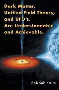 Dark Matter, Unified Field Theory, and Ufo'S, Are Understandable and Achievable.