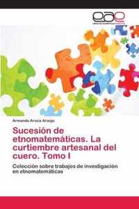 Sucesion de etnomatematicas. La curtiembre artesanal del cuero. Tomo I