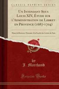 Un Intendant Sous Louis XIV, Etude Sur l'Administration de Lebret En Provence (1687-1704)