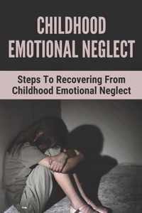 Childhood Emotional Neglect: Steps To Recovering From Childhood Emotional Neglect