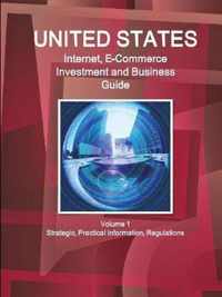 United States Internet, E-Commerce Investment and Business Guide Volume 1 Strategic, Practical Information, Regulations