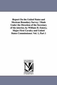Report on the United States and Mexican Boundary Survey / Made Under the Direction of the Secretary of the Interior, by William H. Emory, Major First