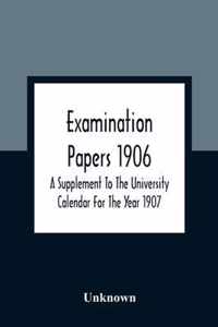 Examination Papers 1906; A Supplement To The University Calendar For The Year 1907