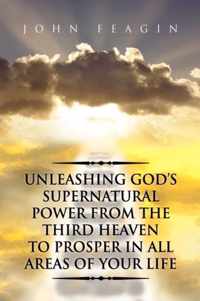 Unleashing God's Supernatural Power from the Third Heaven to Prosper in All Areas of Your Life