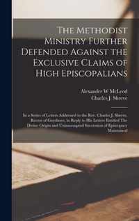 The Methodist Ministry Further Defended Against the Exclusive Claims of High Episcopalians [microform]