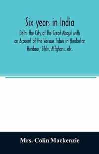 Six years in India; Delhi the City of the Great Mogul with an Account of the Various Tribes in Hindostan; Hindoos, Sikhs, Affghans, etc.