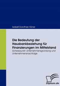 Die Bedeutung der Hausbankbeziehung für Finanzierungen im Mittelstand: Schwerpunkt: Unternehmensgründung und Unternehmensnachfolge