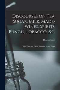 Discourses on Tea, Sugar, Milk, Made-wines, Spirits, Punch, Tobacco, &c.