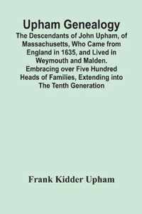 Upham Genealogy; The Descendants Of John Upham, Of Massachusetts, Who Came From England In 1635, And Lived In Weymouth And Malden. Embracing Over Five Hundred Heads Of Families, Extending Into The Tenth Generation