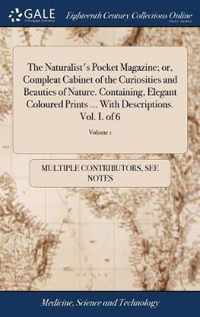 The Naturalist's Pocket Magazine; or, Compleat Cabinet of the Curiosities and Beauties of Nature. Containing, Elegant Coloured Prints ... With Descriptions. Vol. I. of 6; Volume 1