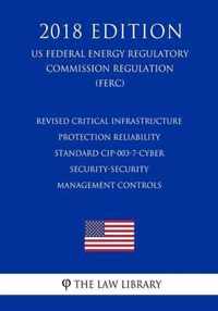 Revised Critical Infrastructure Protection Reliability Standard CIP-003-7-Cyber Security-Security Management Controls (US Federal Energy Regulatory Commission Regulation) (FERC) (2018 Edition)