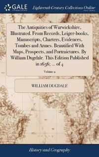 The Antiquities of Warwickshire, Illustrated. From Records, Leiger-books, Manuscripts, Charters, Evidences, Tombes and Armes. Beautified With Maps, Prospects, and Portraictures. By William Dugdale. This Edition Published in 1656; ... of 4; Volume 2