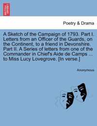 A Sketch of the Campaign of 1793. Part I. Letters from an Officer of the Guards, on the Continent, to a Friend in Devonshire. Part II. a Series of Letters from One of the Commander in Chief's Aide de Camps ... to Miss Lucy Lovegrove. [In Verse.]