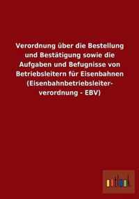 Verordnung uber die Bestellung und Bestatigung sowie die Aufgaben und Befugnisse von Betriebsleitern fur Eisenbahnen (Eisenbahnbetriebsleiterverordnung - EBV)