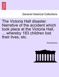 The Victoria Hall Disaster. Narrative of the Accident Which Took Place at the Victoria Hall, ... Whereby 183 Children Lost Their Lives, Etc.