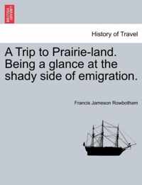 A Trip to Prairie-Land. Being a Glance at the Shady Side of Emigration.