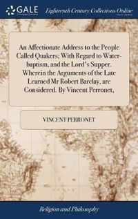 An Affectionate Address to the People Called Quakers; With Regard to Water-baptism, and the Lord's Supper. Wherein the Arguments of the Late Learned Mr Robert Barclay, are Considered. By Vincent Perronet,