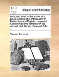 A Second Letter to the Author of a Piece, Entitled the Enthusiasm of Methodists and Papists Compared. Containing Some Remarks on the Second Part. by Vin. Perronet, A.M. ...