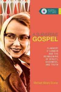 A Subversive Gospel Flannery O'Connor and the Reimagining of Beauty, Goodness, and Truth 4 Studies in Theology and the Arts