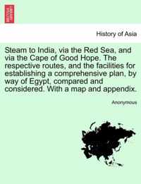 Steam to India, Via the Red Sea, and Via the Cape of Good Hope. the Respective Routes, and the Facilities for Establishing a Comprehensive Plan, by Way of Egypt, Compared and Considered. with a Map and Appendix.