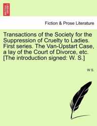 Transactions of the Society for the Suppression of Cruelty to Ladies. First Series. the Van-Upstart Case, a Lay of the Court of Divorce, Etc. [the Introduction Signed