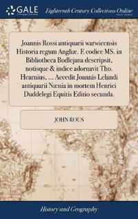 Joannis Rossi Antiquarii Warwicensis Historia Regum Angli . E Codice Ms. in Bibliotheca Bodlejana Descripsit, Notisque & Indice Adornavit Tho. Hearnius, ... Accedit Joannis Lelandi Antiquarii N nia in Mortem Henrici Duddelegi Equitis Editio Secunda.