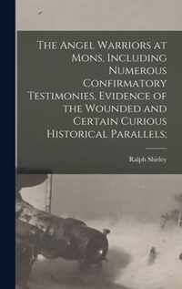 The Angel Warriors at Mons, Including Numerous Confirmatory Testimonies, Evidence of the Wounded and Certain Curious Historical Parallels;