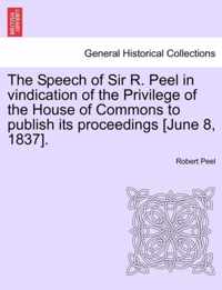 The Speech of Sir R. Peel in Vindication of the Privilege of the House of Commons to Publish Its Proceedings [june 8, 1837].