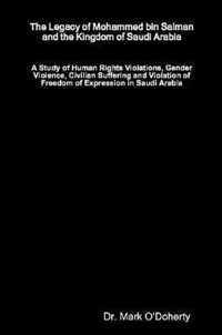 The Legacy of Mohammed bin Salman and the Kingdom of Saudi Arabia - A Study of Human Rights Violations, Gender Violence, Civilian Suffering and Violation of Freedom of Expression in Saudi Arabia