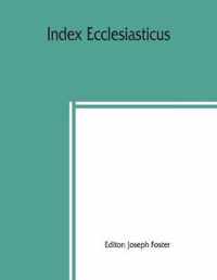 Index Ecclesiasticus; Or, Alphabetical Lists of All Ecclesiastical Dignitaries in England and Wales Since the Reformation. Containing 150,000 Hitherto Unpublished Entries from the Bishops' Certificates of Institutions to Livings, Etc., Now Deposited in Th