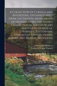 A Collection of Curious and Interesting Epitaphs, copied From the Existing Monuments of Distinguished and Noted Characters in the Churches and Churchyards of Hornsey, Tottenham, Edmonton, Enfield, Friern Barnet and Hadley, Middlesex