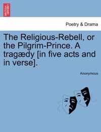 The Religious-Rebell, or the Pilgrim-Prince. a Trag dy [in Five Acts and in Verse].