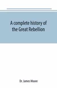 A complete history of the Great Rebellion; or, The Civil War in the United States, 1861-1865 Comprising a full and impartial account of the Military and Naval Operations, with vivid and accurate descriptions of the various battles, bombardments, Skirmishes e