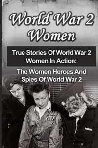 World War 2 Women: True Stories Of World War 2 Women In Action