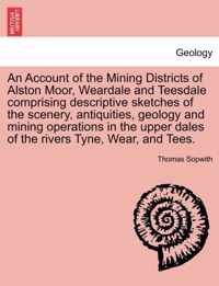 An Account of the Mining Districts of Alston Moor, Weardale and Teesdale Comprising Descriptive Sketches of the Scenery, Antiquities, Geology and Mining Operations in the Upper Dales of the Rivers Tyne, Wear, and Tees.