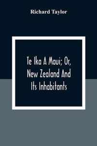 Te Ika A Maui; Or, New Zealand And Its Inhabitants; Illustrating The Origin, Manners, Customs, Mythology, Religion, Rites, Songs, Proverbs, Fables And