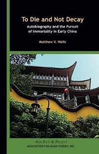 To Die and Not Decay - Autobiography and the Pursuit of Immortality in Early China