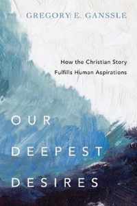 Our Deepest Desires How the Christian Story Fulfills Human Aspirations