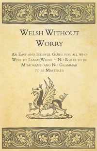 Welsh Without Worry - An Easy and Helpful Guide for All Who Wish to Learn Welsh - No Rules to be Memorized and No Grammar to be Mastered