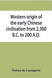 Western origin of the early Chinese civilisation from 2,300 B.C. to 200 A.D., or, Chapters on the elements derived from the old civilisations of west Asia in the formation of the ancient Chinese culture